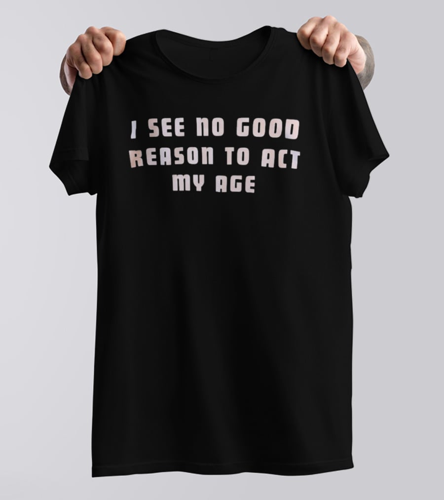 I See No Good Reason To Act My Age Fun Humorous Phrase T-Shirt