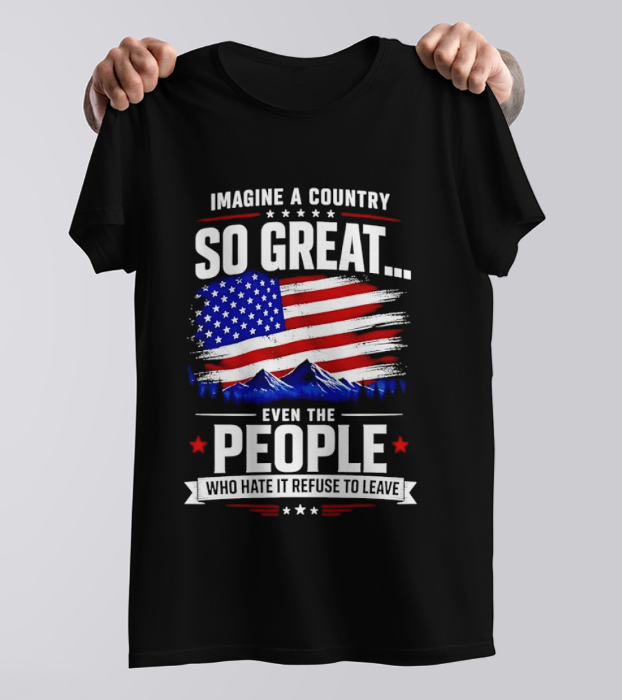 Imagine A Country So Great Even The People Who Hate It Refuse To Leave Flag Stars Stripes Mountains T-Shirt