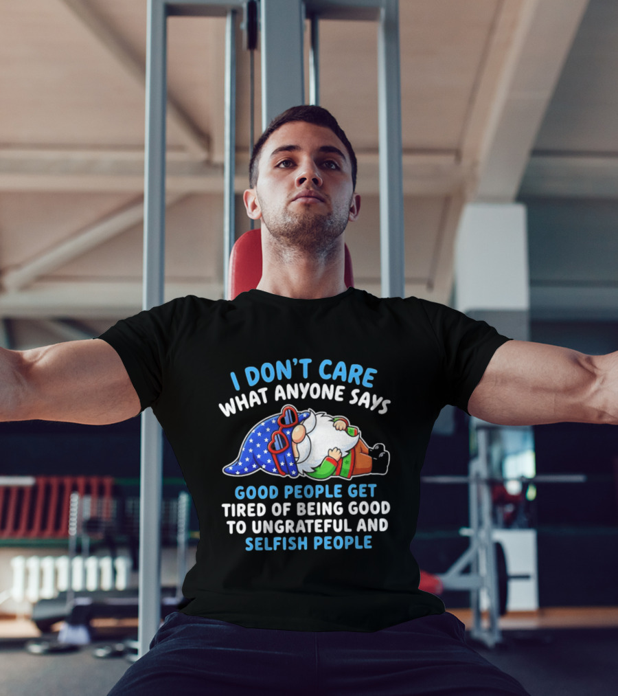 I Don't Care What Anyone Says Good People Get Tired Of Being Good To Ungrateful And Selfish People Gnome T-Shirt