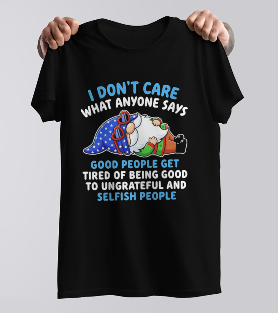 I Don't Care What Anyone Says Good People Get Tired Of Being Good To Ungrateful And Selfish People Gnome T-Shirt