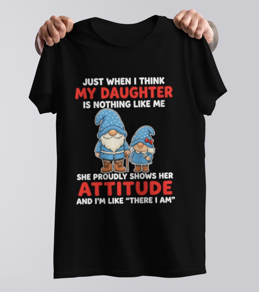 Just When I Think My Daughter Is Nothing Like Me She Proudly Shows Her Attitude And I'm Like There I Am T-Shirt
