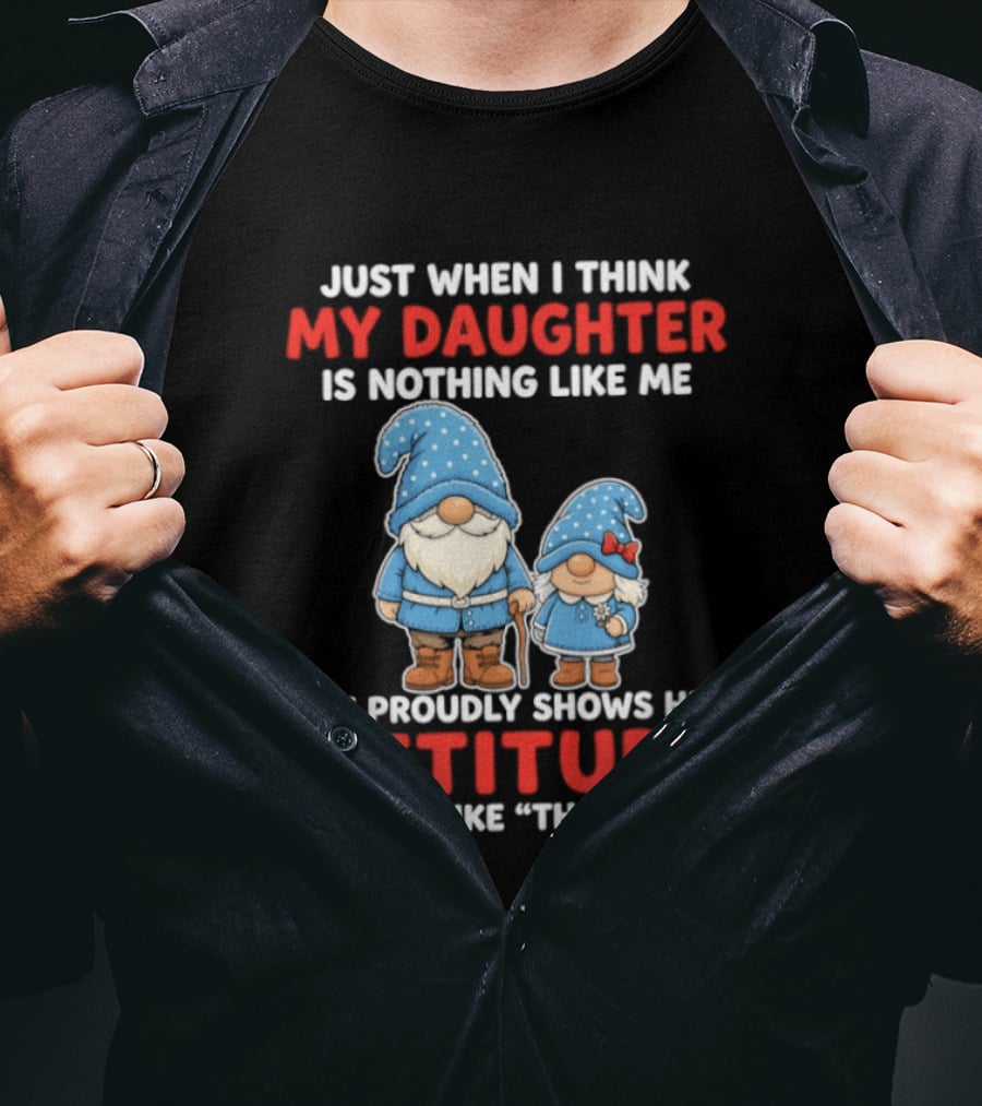 Just When I Think My Daughter Is Nothing Like Me She Proudly Shows Her Attitude And I'm Like There I Am T-Shirt