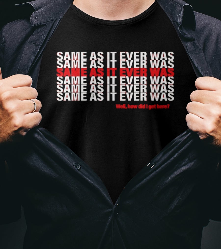 Same As It Ever Was Well How Did I Get Here Lyrics Repeated T-Shirt