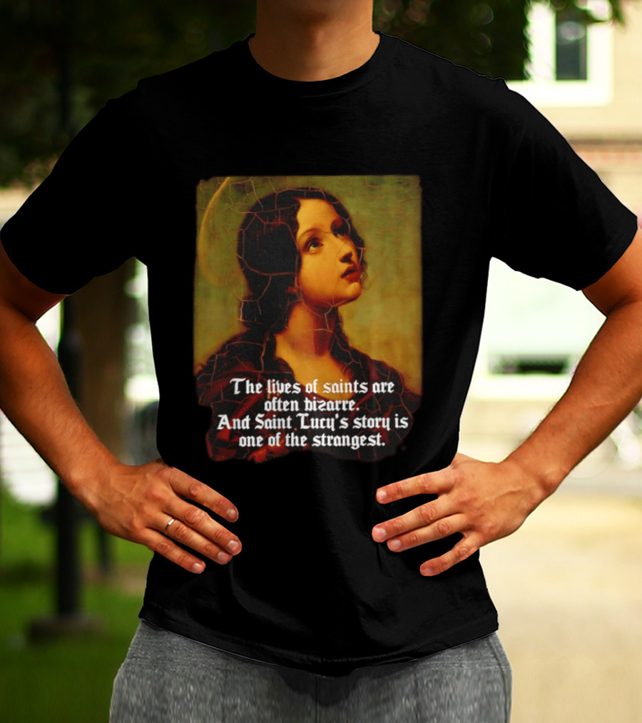 The Lives Of Saints Are Often Bizarre Saint Lucy's Story Is One Of The Strangest T-Shirt