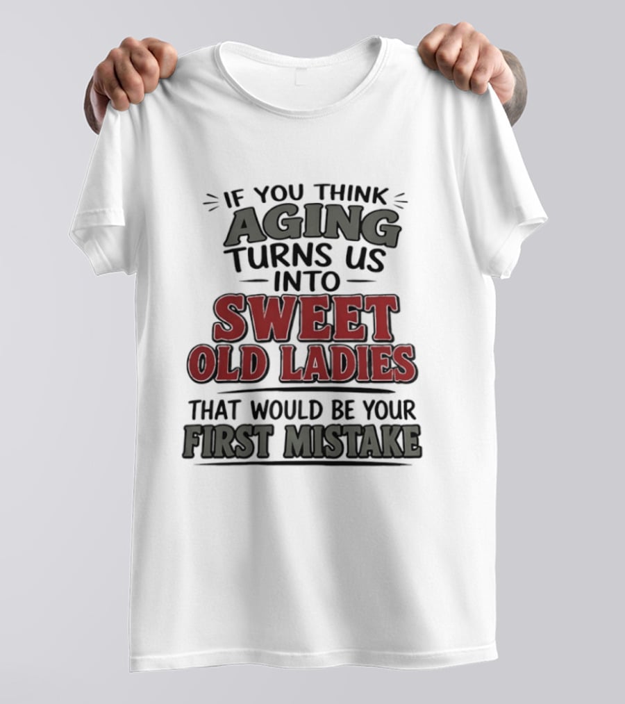 If You Think Aging Turns Us Into Sweet Old Ladies That Would Be Your First Mistake T-Shirt