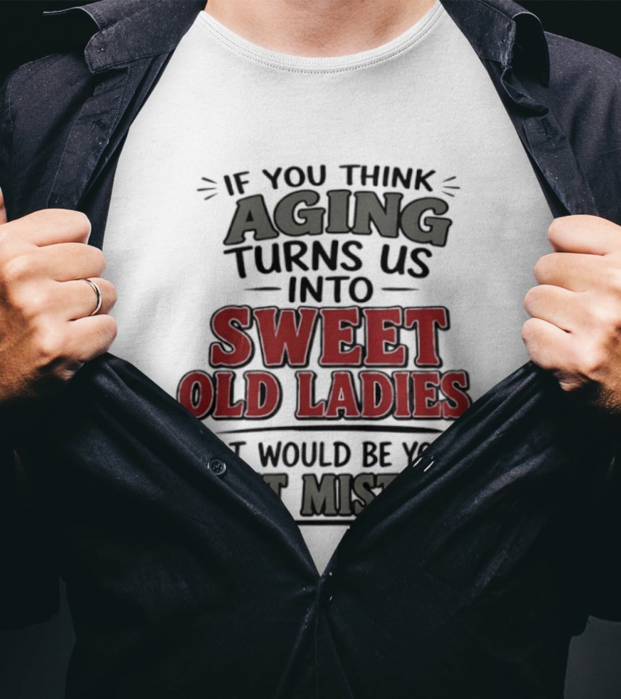 If You Think Aging Turns Us Into Sweet Old Ladies That Would Be Your First Mistake T-Shirt