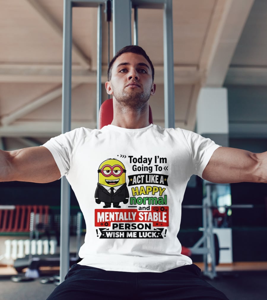 Today I'm Going To Act Like A Happy Normal And Mentally Stable Person Wish Me Luck Minion T-Shirt