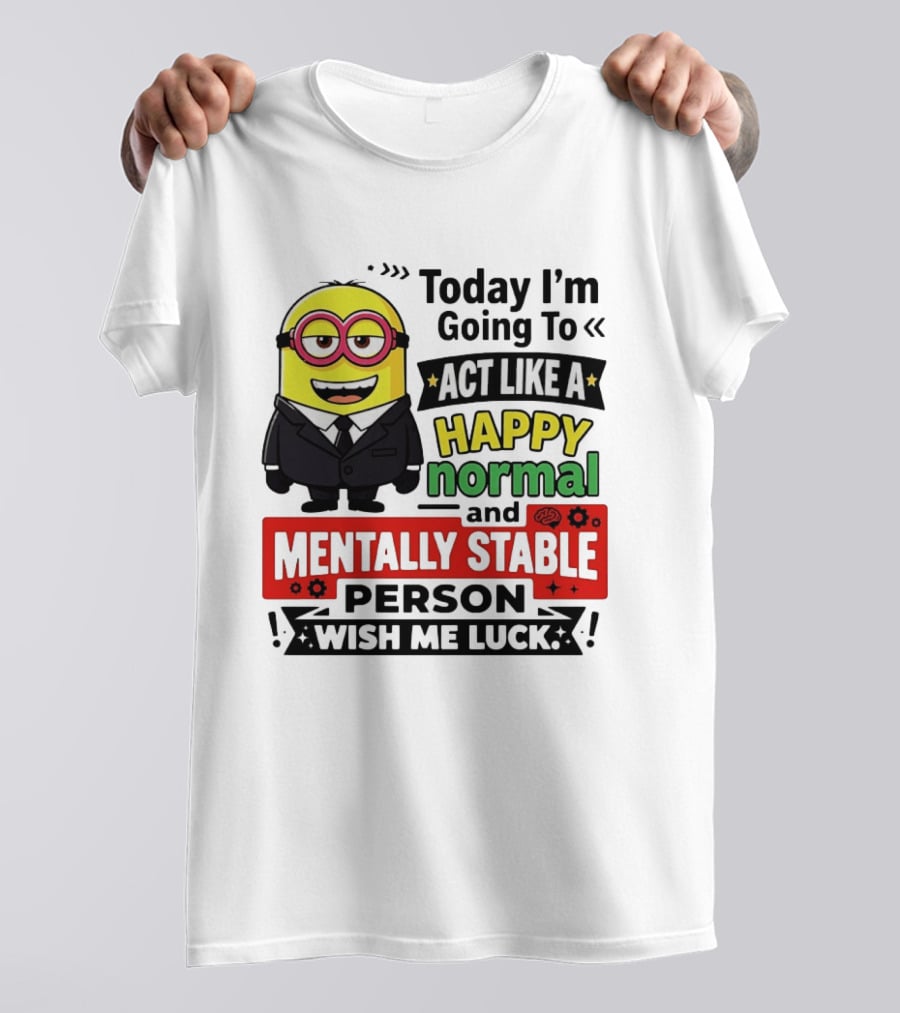 Today I'm Going To Act Like A Happy Normal And Mentally Stable Person Wish Me Luck Minion T-Shirt