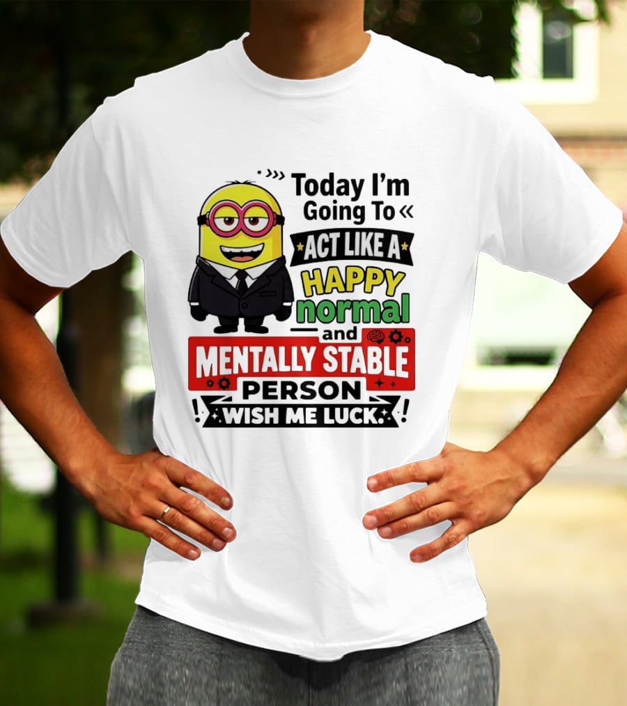 Today I'm Going To Act Like A Happy Normal And Mentally Stable Person Wish Me Luck Minion T-Shirt