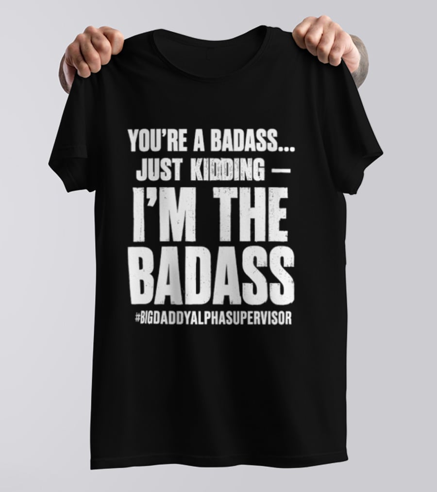 You're A Badass Just Kidding I'm The Badass #BigDaddyAlphaSupervisor T-Shirt