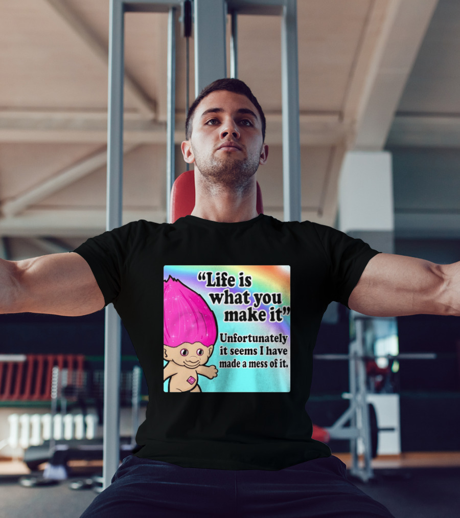 Life Is What You Make It Unfortunately It Seems I Have Made A Mess Of It Troll Rainbow T-Shirt