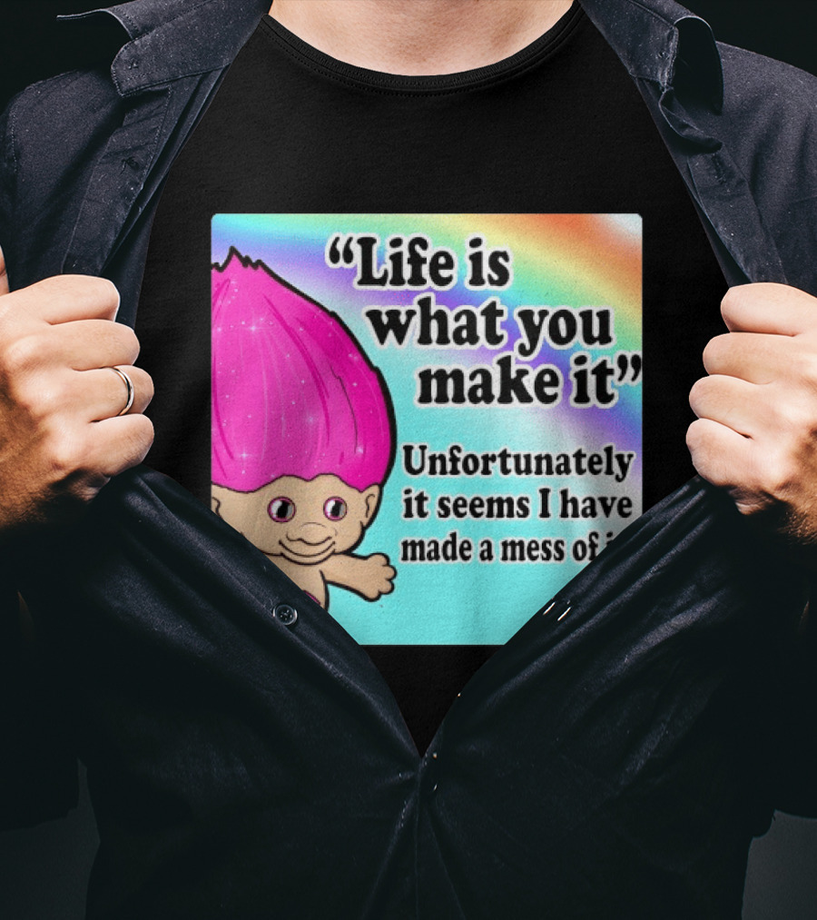 Life Is What You Make It Unfortunately It Seems I Have Made A Mess Of It Troll Rainbow T-Shirt