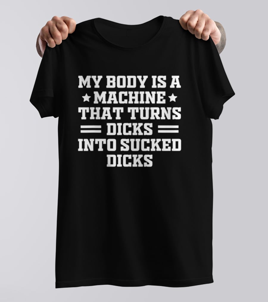 My Body Is A Machine That Turns Dicks Into Sucked Dicks T-Shirt