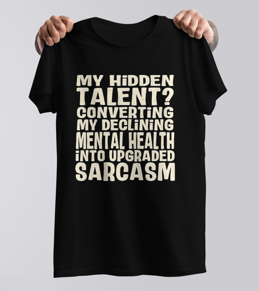 My Hidden Talent Converting Mental Health Into Upgraded Sarcasm T-Shirt