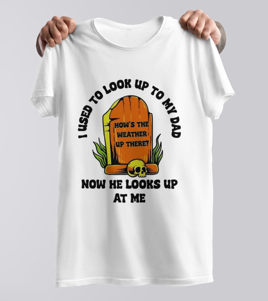 I Used To Look Up To My Dad Now He Looks Up At Me How's The Weather Up There Tombstone Skull T-Shirt