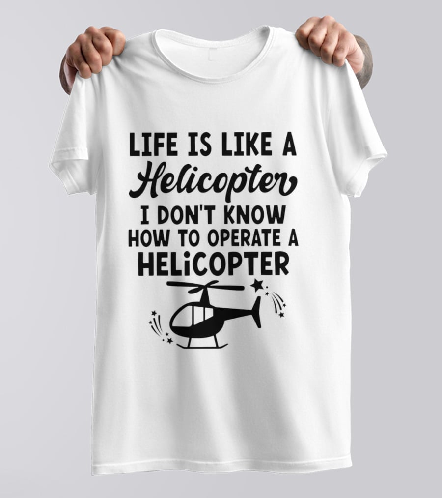 Life Is Like A Helicopter I Don't Know How To Operate A Helicopter T-Shirt