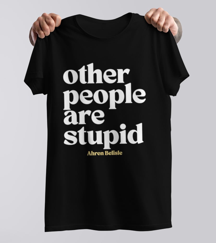 Ahren Belisle Other People Are Stupid T-Shirt
