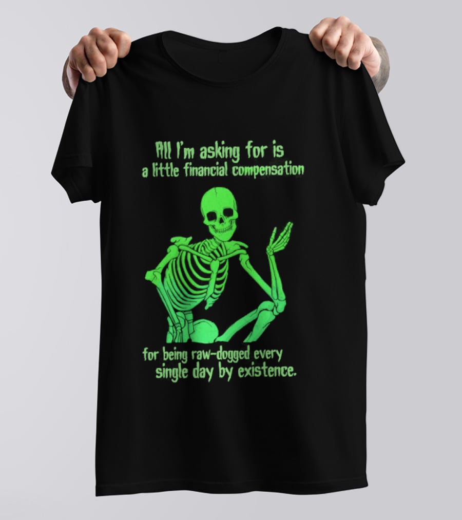 All I Am Asking For Is A Little Financial Compensation For Being Raw Dogged By Existence Skeletal Figure Iconic Humor T-Shirt