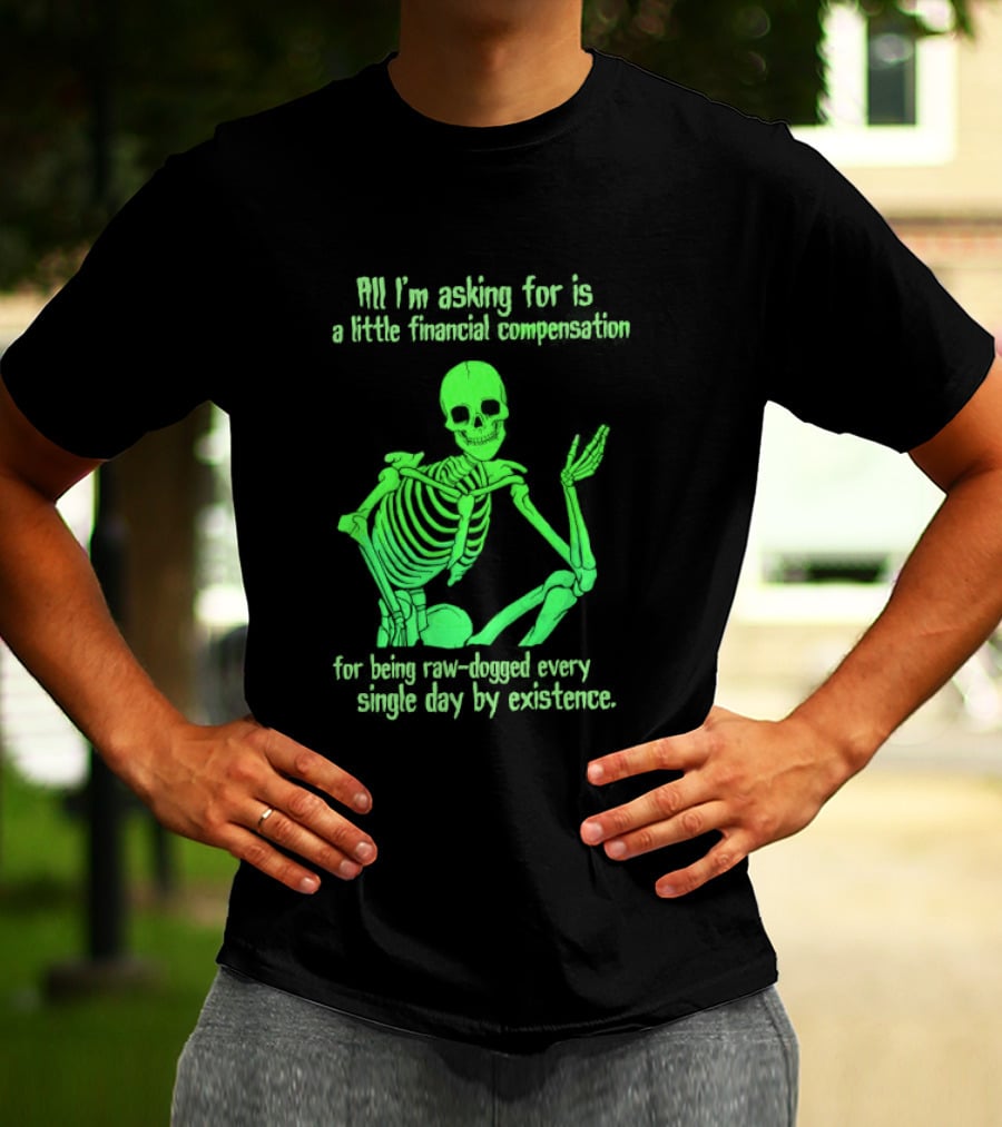 All I Am Asking For Is A Little Financial Compensation For Being Raw Dogged By Existence Skeletal Figure Iconic Humor T-Shirt