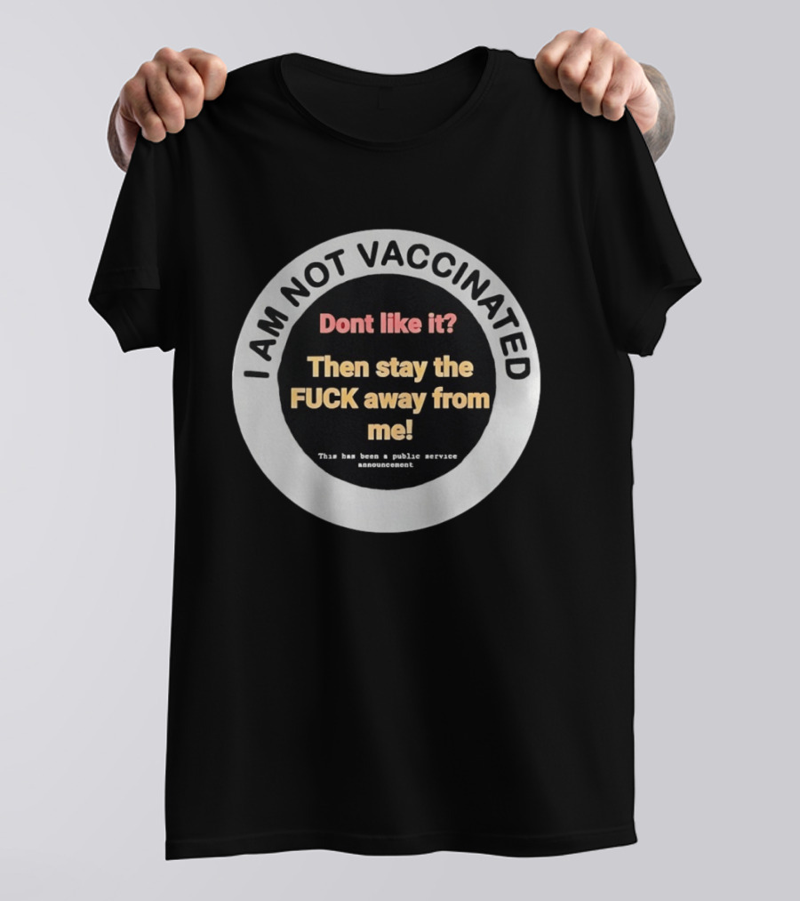I AM NOT VACCINATED Dont Like It Then Stay The FUCK Away From Me This Has Been A Public Service Announcement T-Shirt