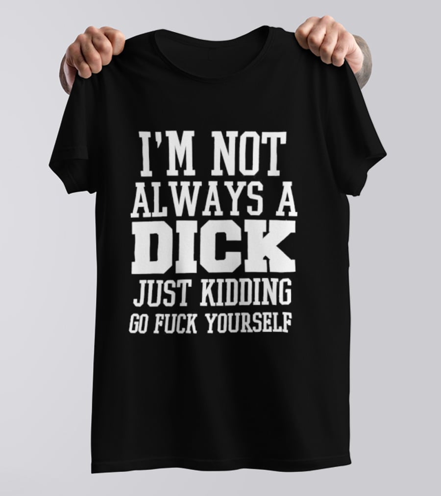 I'm Not Always A Dick Just Kidding Go Fuck Yourself T-Shirt