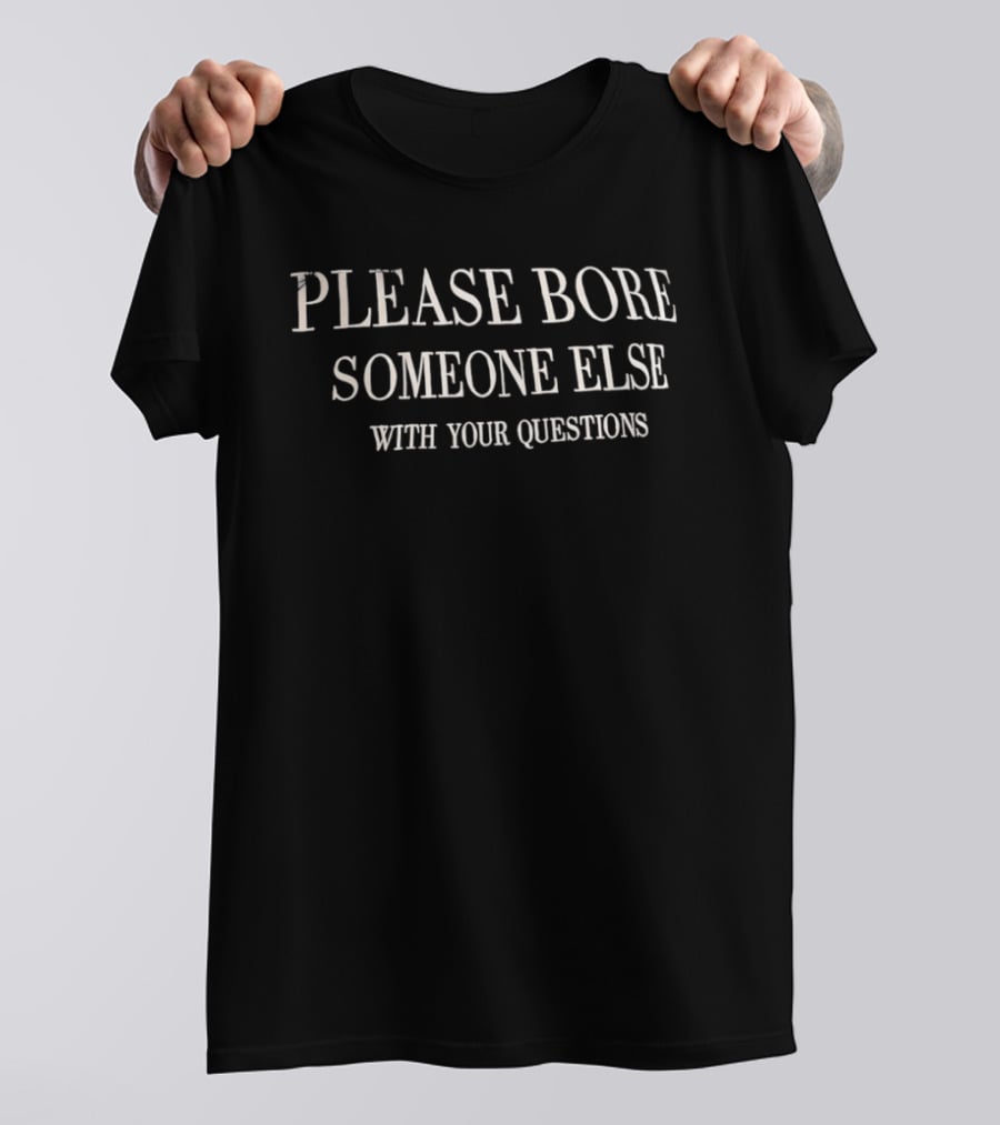 Please Bore Someone Else With Your Questions T-Shirt