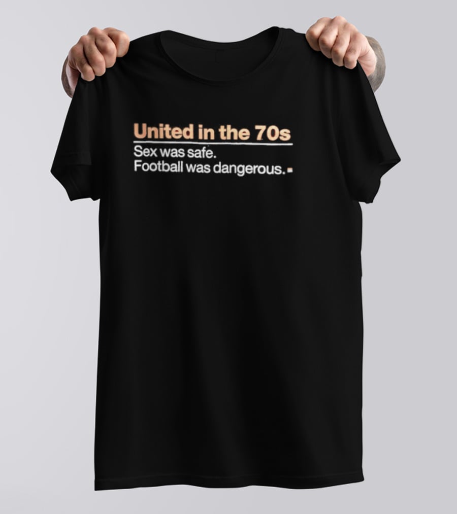 United In The 70s Sex Was Safe Football Was Dangerous Nostalgia Retro 70s Era T-Shirt