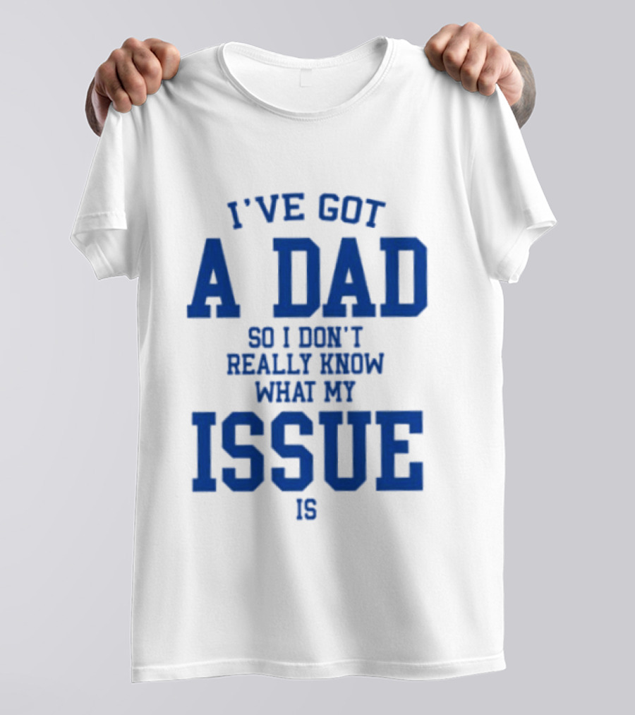 I've Got A Dad So I Don't Really Know What My Issue Is T-Shirt