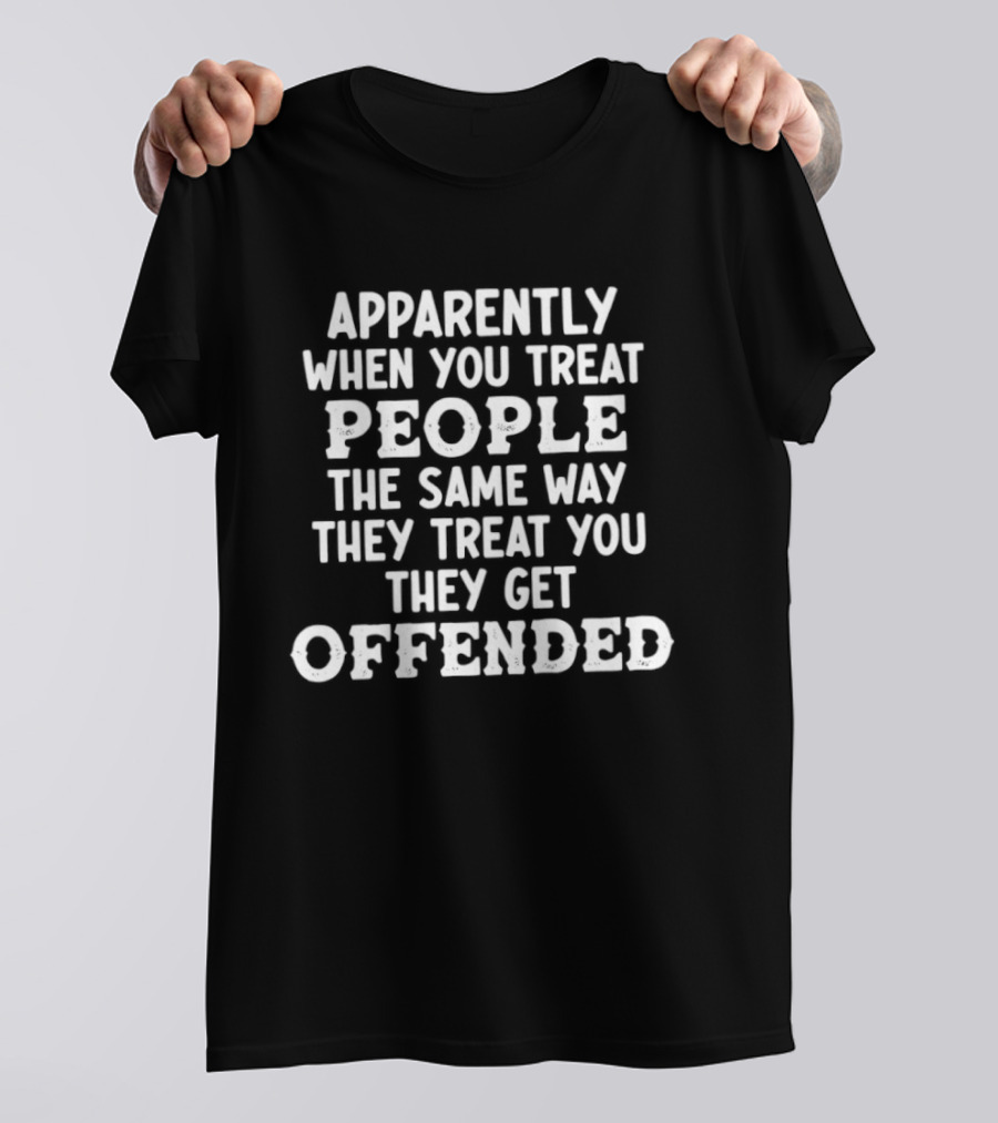 Apparently When You Treat People The Same Way They Treat You They Get Offended T-Shirt