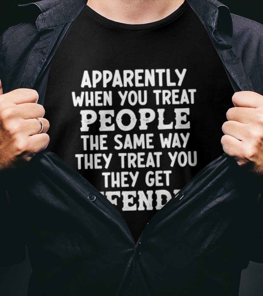 Apparently When You Treat People The Same Way They Treat You They Get Offended T-Shirt