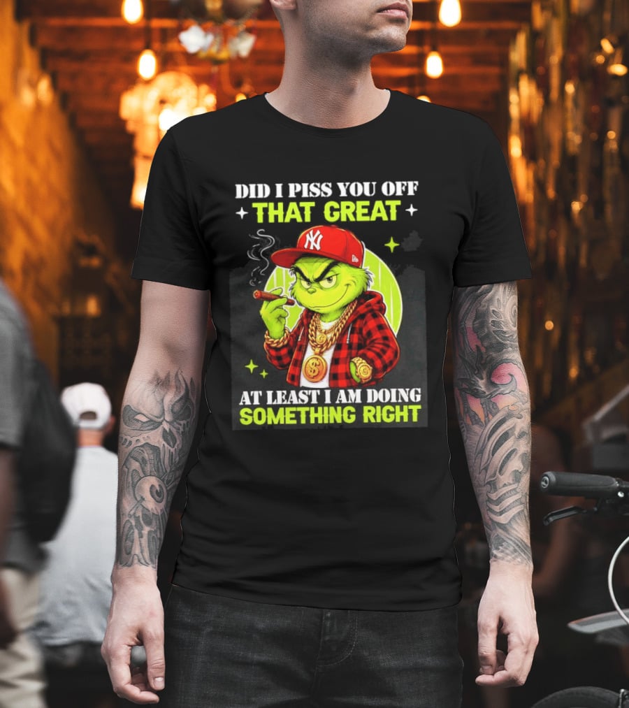 Did I Piss You Off That Great Grinch Doing Something Right NY T-Shirt