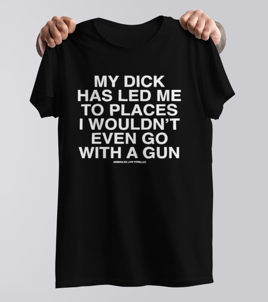 My Dick Has Led Me To Places I Wouldn't Even Go With A Gun T-Shirt