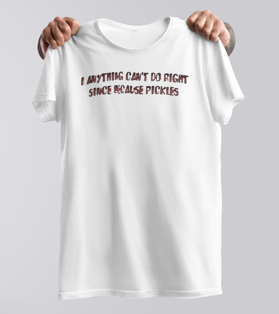 I Anything Can't Do Right Since Because Pickles T-Shirt