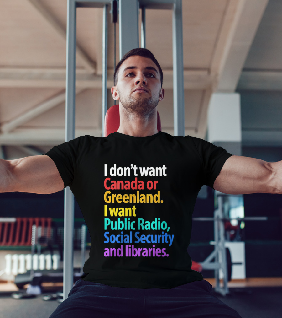 I Don't Want Canada Or Greenland I Want Public Radio Social Security And Libraries T-Shirt