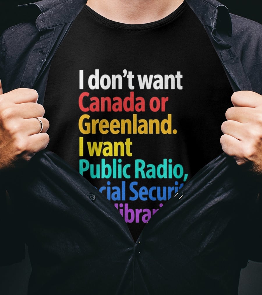 I Don't Want Canada Or Greenland I Want Public Radio Social Security And Libraries T-Shirt