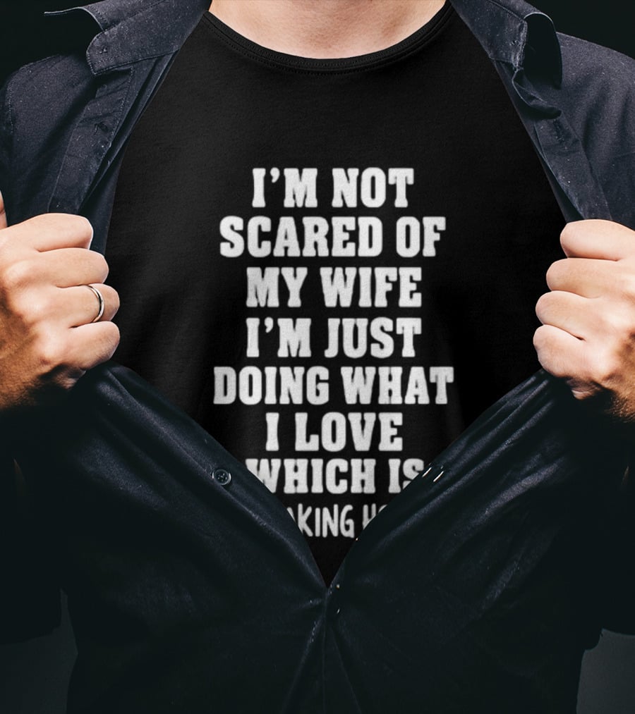 I'm Not Scared Of My Wife I'm Just Doing What I Love Which Is Not Making Her Mad T-Shirt