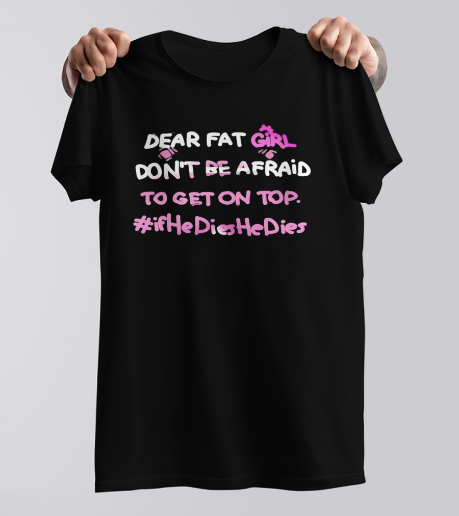 Dear Fat Girl Don't Be Afraid To Get On Top #ifHeDiesHeDies T-Shirt