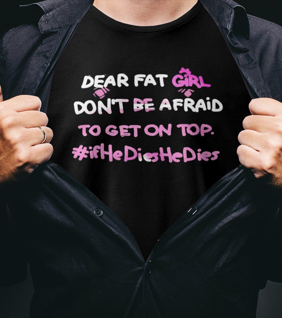 Dear Fat Girl Don't Be Afraid To Get On Top #ifHeDiesHeDies T-Shirt