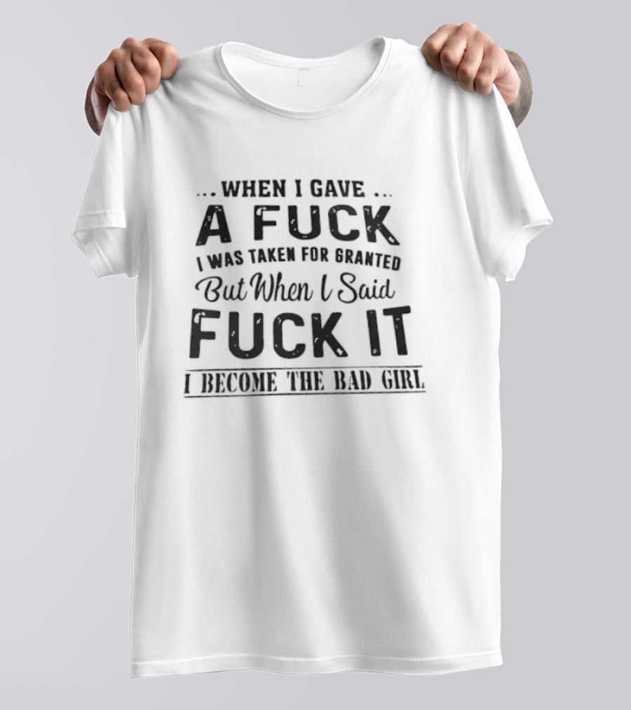 When I Gave A Fuck I Was Taken For Granted But When I Said Fuck It I Become The Bad Girl T-Shirt