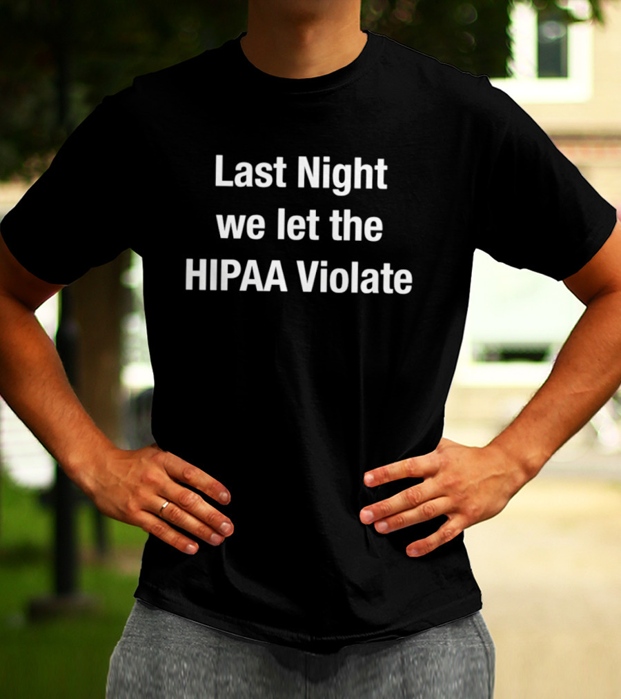 Last Night We Let The HIPAA Violate T-Shirt