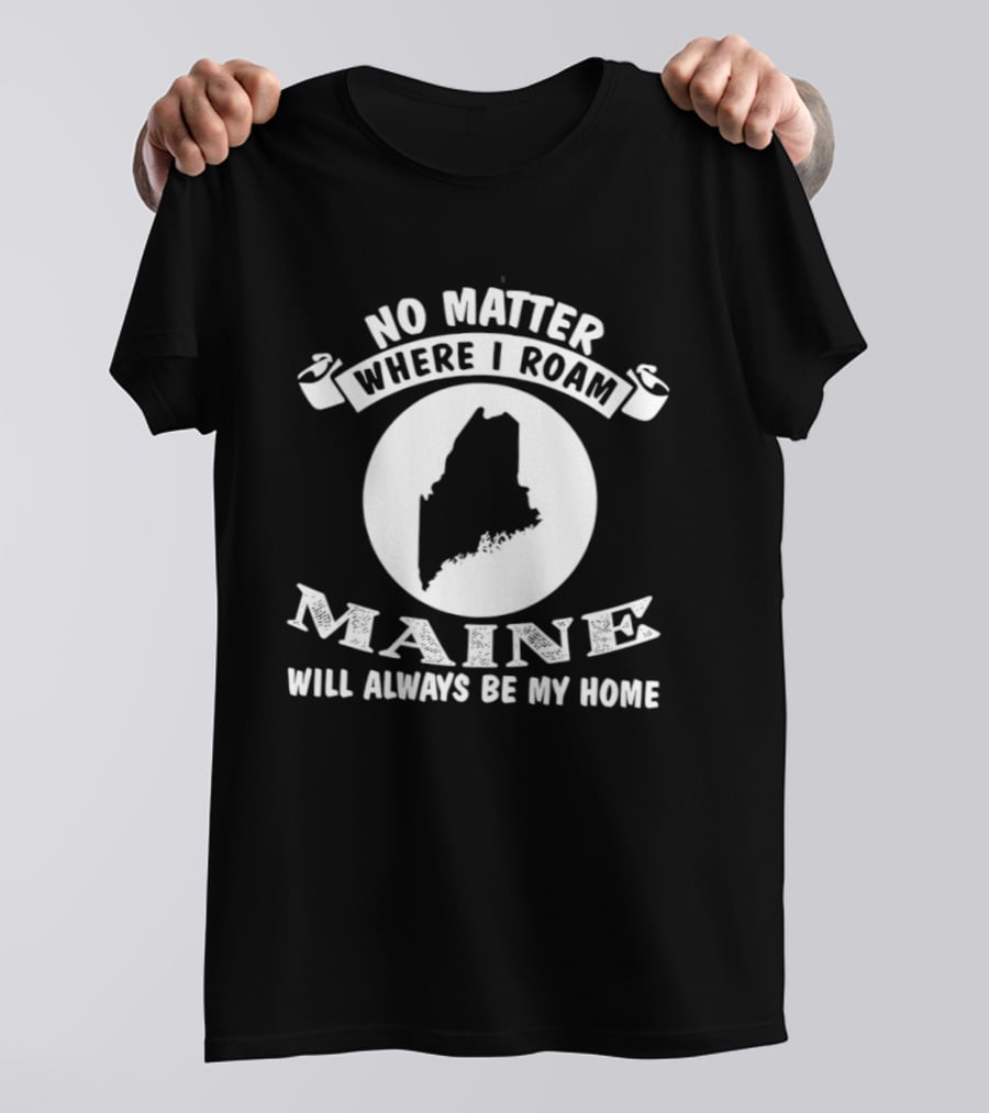 No Matter Where I Roam Maine Will Always Be My Home T-Shirt