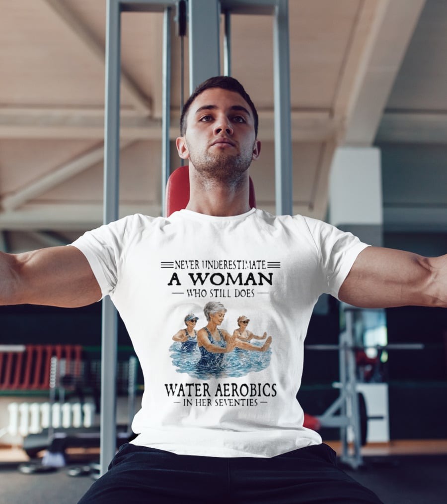 Never Underestimate A Woman Who Still Does Water Aerobics In Her Seventies T-Shirt
