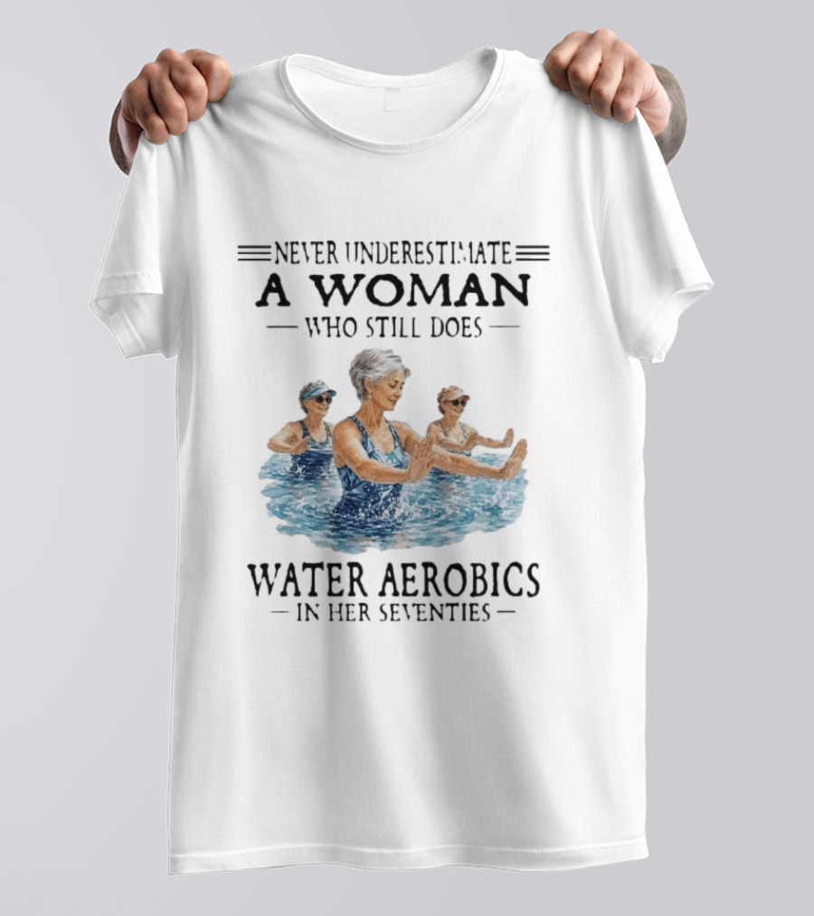 Never Underestimate A Woman Who Still Does Water Aerobics In Her Seventies T-Shirt