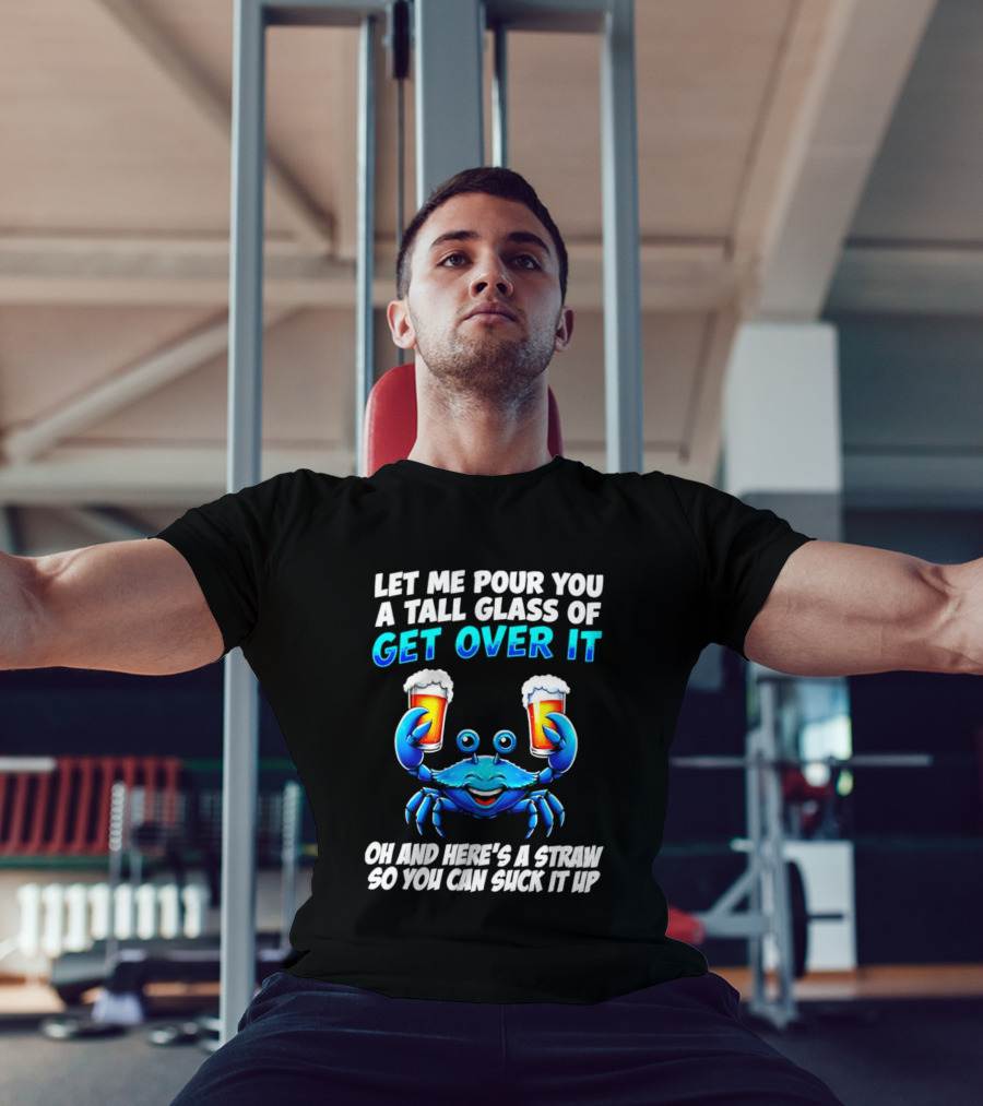 Let Me Pour You A Tall Glass Of Get Over It Blue Crab Here's A Straw So You Can Suck It Up T-Shirt