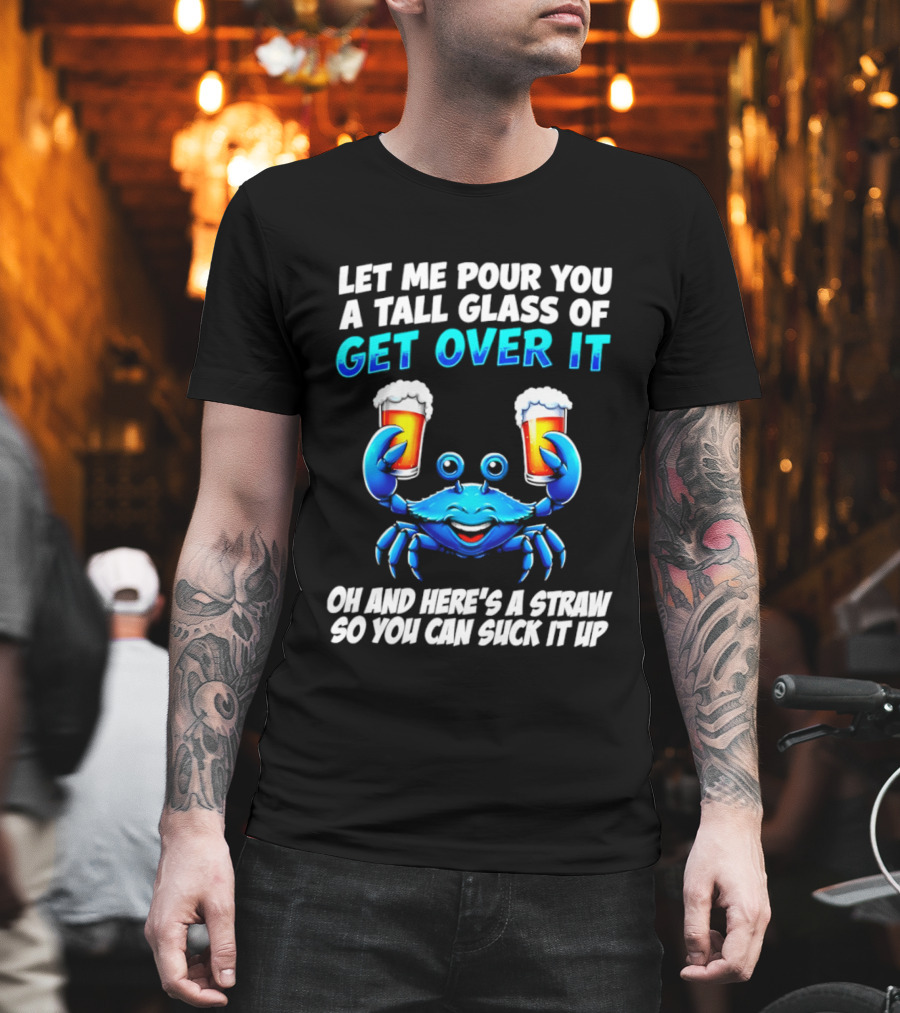 Let Me Pour You A Tall Glass Of Get Over It Blue Crab Here's A Straw So You Can Suck It Up T-Shirt