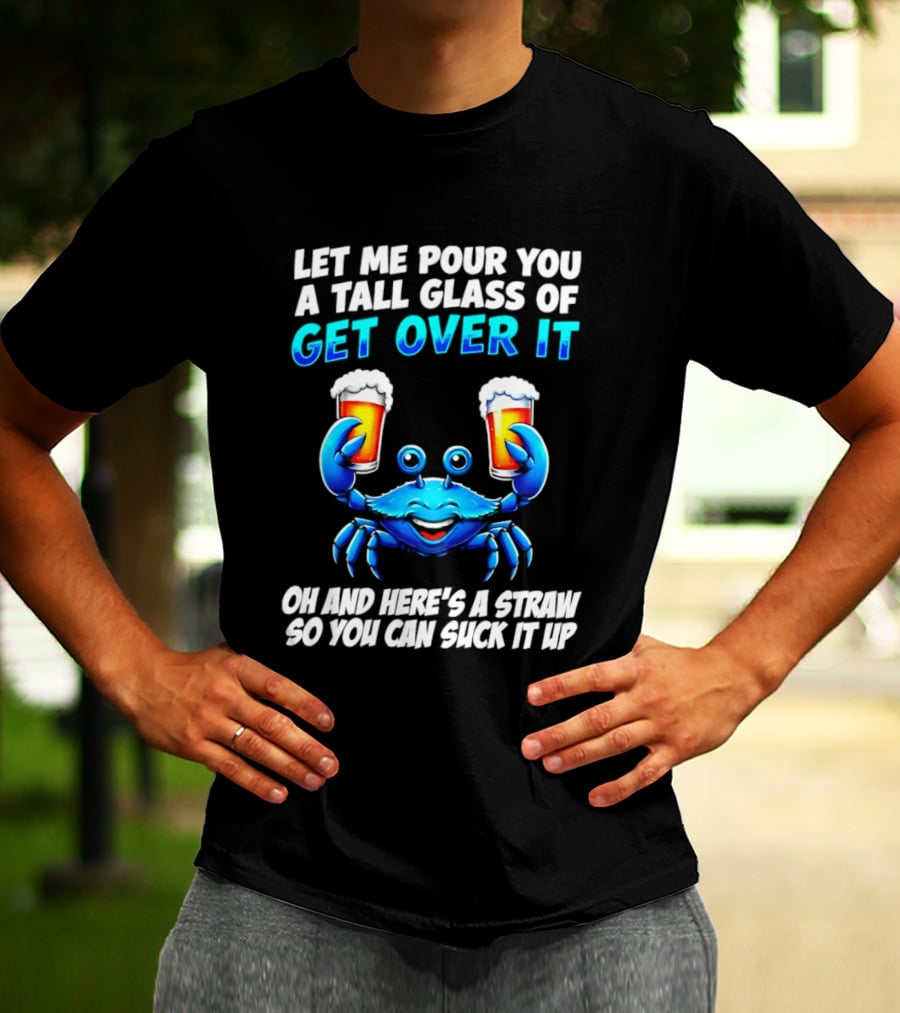 Let Me Pour You A Tall Glass Of Get Over It Blue Crab Here's A Straw So You Can Suck It Up T-Shirt