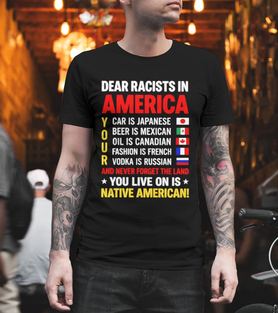Dear Racists In America Your Car Is Japanese Beer Mexican Oil Canadian Fashion French Vodka Russian Never Forget Native American Land T-Shirt