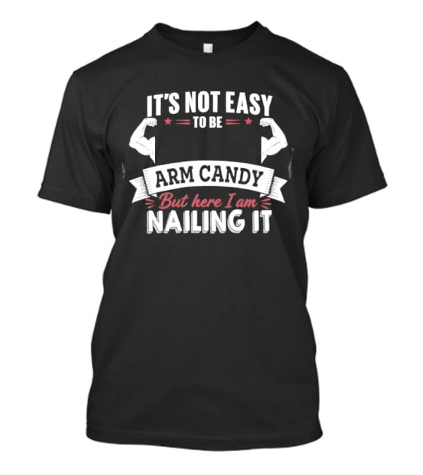 It's Not Easy To Be Arm Candy But Here I Am Nailing It T-Shirt