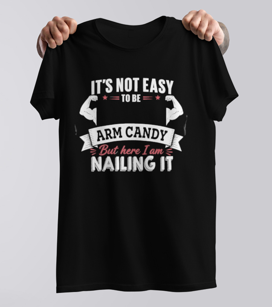 It's Not Easy To Be Arm Candy But Here I Am Nailing It T-Shirt
