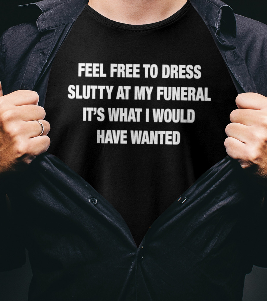 Feel Free To Dress Slutty At My Funeral It's What I Would Have Wanted T-Shirt